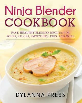 Ninja Blender Cookbook: Fast Healthy Blender Recipes for Soups, Sauces, Smoothies, Dips, and More - Press Dylanna - cover