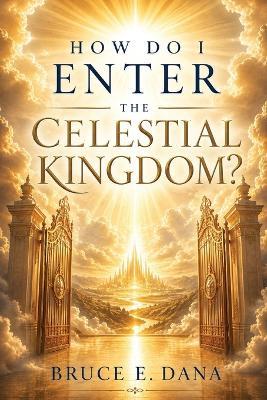 How Do I Enter the Celestial Kingdom - Bruce E Dana - cover