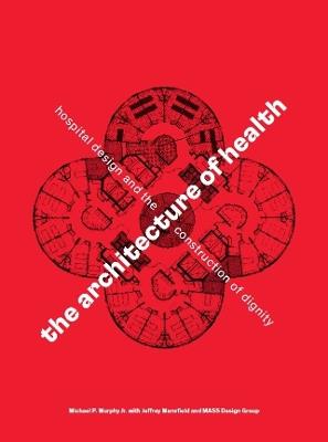 The Architecture of Health: Hospital Design and the Construction of Dignity - Michael P. Murphy Jr.,Jeffrey Mansfield,MASS Design Group - cover