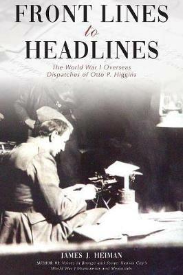 Front Lines to Headlines: The World War I Overseas Dispatches of Otto P. Higgins - James J Heiman - cover