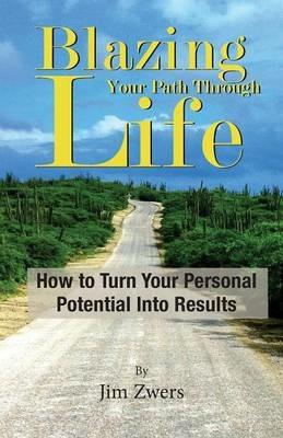 Blazing Your Path Through Life: How to Turn Your Personal Potential Into Results - Jim Zwers - cover