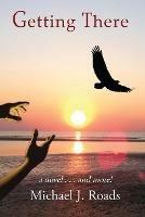 Getting There: A novel and more! - Michael J Roads - cover