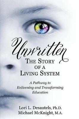 Unwritten, The Story of a Living System: A Pathway to Enlivening and Transforming Education - Lori L Desautels,Michael McKnight - cover