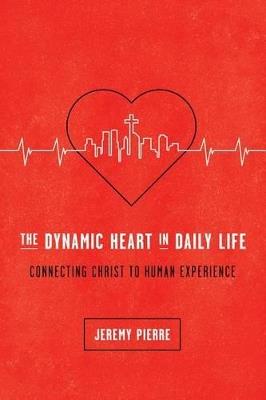 The Dynamic Heart in Daily Life: Connecting Christ to Human Experience - Jeremy Pierre - cover