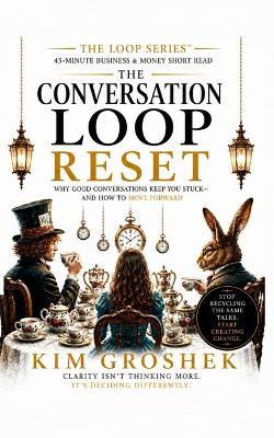 The Conversation Loop Reset: Why Everything Feels Busy-But Nothing Actually Changes: The Hidden Loop That Keeps Teams Talking Instead of Moving - Kim Groshek - cover