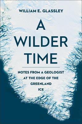 A Wilder Time: Notes from a Geologist at the Edge of the Greenland Ice - William E. Glassley - cover