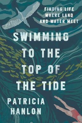 Swimming to the Top of the Tide: Finding Life Where Land and Water Meet - Patricia Hanlon - cover