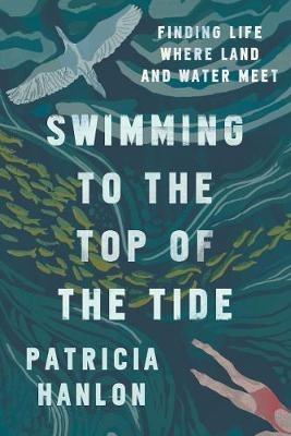 Swimming to the Top of the Tide: Finding Life Where Land and Water Meet - Patricia Hanlon - cover