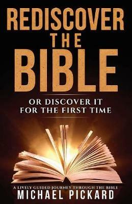 Rediscover The Bible: Or Discover It For The First Time - Michael Pickard - cover