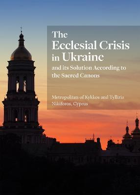 The Ecclesial Crisis in Ukraine: and its Solution According to the Sacred Canons - Tylliria Nikiforos,Metropolitan of Kykkos - cover