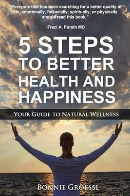 5 Steps to Better Health and Happiness: Your Guide to Natural Wellness - Bonnie Groessl - cover
