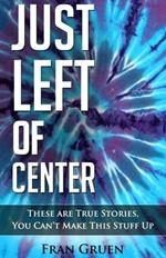 Just Left of Center: These Are True Stories, You Can't Make This Stuff Up