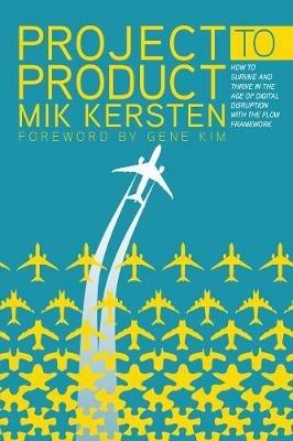 Project to Product: How to Survive and Thrive in the Age of Digital Disruption with the Flow Framework - Mik Kersten - cover