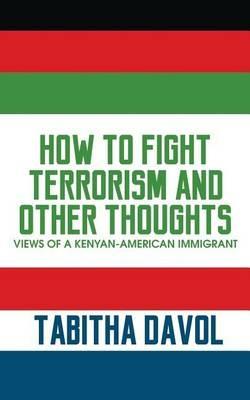 How to Fight Terrorism and Other Thoughts: Views of a Kenyan-American Immigrant - Tabitha Davol - cover
