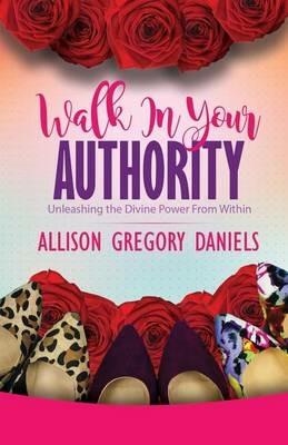 Walk in Your Authority: Unleashing the Divine Power From Within - Allison G Daniels - cover