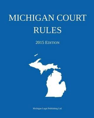 Michigan Court Rules: 2015 Edition - Michigan Legal Publishing Ltd - cover
