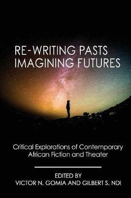 Re-writing Pasts, Imagining Futures: Critical Explorations of Contemporary African Fiction and Theater - cover