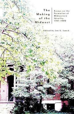 The Making of the Midwest: Essays on the Formation of Midwestern Identity, 1787-1900 - cover