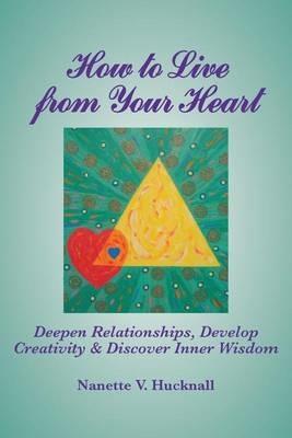 How to Live from Your Heart: Deepen Relationships, Develop Creativity, and Discover Inner Wisdom - Nanette Hucknall - cover
