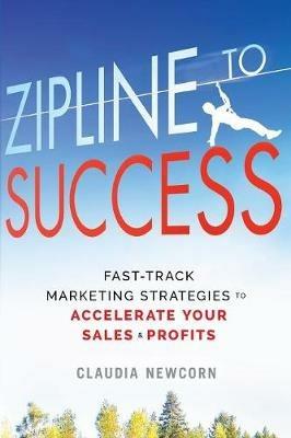 Zipline to Success: Fast-Track Marketing Strategies to Accelerate Your Sales & Profits - Claudia Newcorn - cover