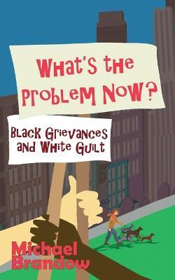 What's the Problem Now?: Black Grievances and White Guilt - Michael Brandow - cover