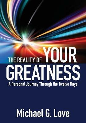 The Reality of Your Greatness: A Personal Journey Through the Twelve Rays - Michael G Love - cover