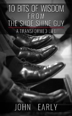 10 Bits of Wisdom From The Shoe Shine Guy: A Transformed Life - John Early - cover