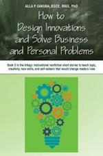 How to Design Innovations and Solve Business and Personal Problems: Book 3 in trilogy: motivational nonfiction short stories to teach logic, creativity, new skills, and self-esteem that would change readers lives