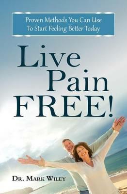 Live Pain Free: Proven Methods You Can Use To Start Feeling Better Today - Mark V Wiley - cover