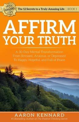 Affirm Your Truth: A 30-Day Mental Transformation from Stressed, Anxious, or Depressed - to Happy, Hopeful, and Full of Peace - Aaron Kennard - cover