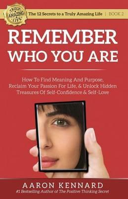 Remember Who You Are: How to Find Meaning and Purpose, Reclaim Your Passion For Life, and Unlock Hidden Treasures of Self-Confidence & Self-Love - Aaron Kennard - cover