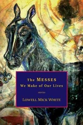 The Messes We Make of Our Lives: Stories - Lowell Mick White - cover