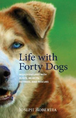 Life with Forty Dogs: Misadventures with Runts, Rejects, Retirees, and Rescues - Joseph Robertia - cover
