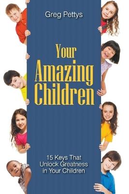 Your Amazing Children - 15 Keys That Unlock Greatness in Your Children - Greg S Pettys - cover