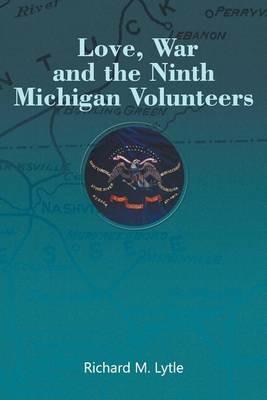 Love, War and the Ninth Michigan Volunteers - Richard M Lytle - cover