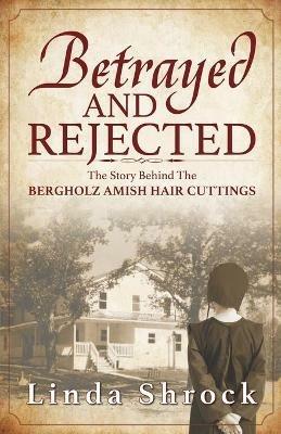 Betrayed and Rejected: The Story Behind The Bergholz Amish Hair Cuttings - Linda Shrock - cover