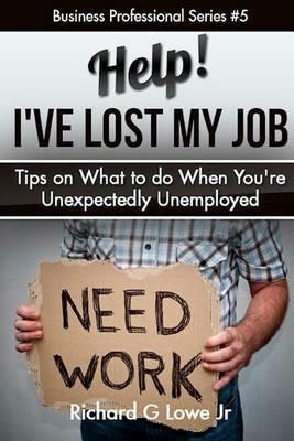 Help! I?ve Lost My Job: Tips on What to do When You're Unexpectedly Unemployed - Richard G Lowe - cover