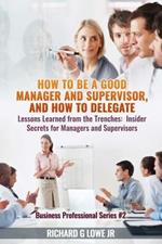 How to Be a Good Manager and Supervisor, and How to Delegate: Lessons Learned from the Trenches: Insider Secrets for Managers and Supervisors