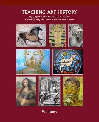 Teaching Art History: Engaging the Adolescent in Art Appreciation, Cultural History and the Evolution of Consciousness - Van James - cover
