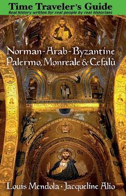 The Time Traveler's Guide to Norman-Arab-Byzantine Palermo, Monreale and Cefalù - Louis Mendola,Jacqueline Alio - cover