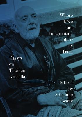 Where Love and Imagination Colour the Dark: Essays on Thomas Kinsella - cover