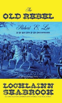 The Old Rebel: Robert E. Lee As He Was Seen By His Contemporaries - Lochlainn Seabrook - cover