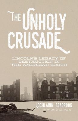 The Unholy Crusade: Lincoln's Legacy of Destruction in the American South - Lochlainn Seabrook - cover