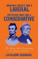 Abraham Lincoln Was a Liberal, Jefferson Davis Was a Conservative: The Missing Key to Understanding the American Civil War - Lochlainn Seabrook - cover
