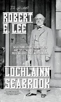 The Quotable Robert E. Lee: Selections From the Writings and Speeches of the South's Most Beloved Civil War General - Lochlainn Seabrook - cover