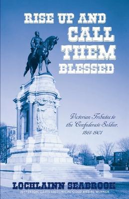 Rise Up and Call Them Blessed: Victorian Tributes to the Confederate Soldier, 1861-1901 - Lochlainn Seabrook - cover