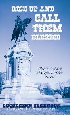 Rise Up and Call Them Blessed: Victorian Tributes to the Confederate Soldier, 1861-1901 - Lochlainn Seabrook - cover