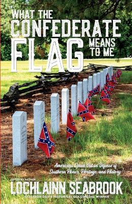 What the Confederate Flag Means to Me: Americans Speak Out in Defense of Southern Honor, Heritage, and History - Lochlainn Seabrook - cover