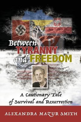 Between Tyranny and Freedom: A Cautionary Tale of Survival and Resurrection - Alexandra Mazur Smith - cover