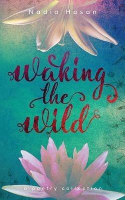 Waking the Wild: a poetry collection - Nadia Hasan - cover